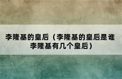 李隆基的皇后（李隆基的皇后是谁 李隆基有几个皇后）